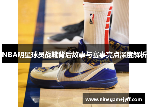 NBA明星球员战靴背后故事与赛事亮点深度解析